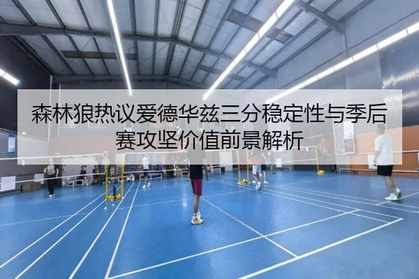 森林狼热议爱德华兹三分稳定性与季后赛攻坚价值前景解析