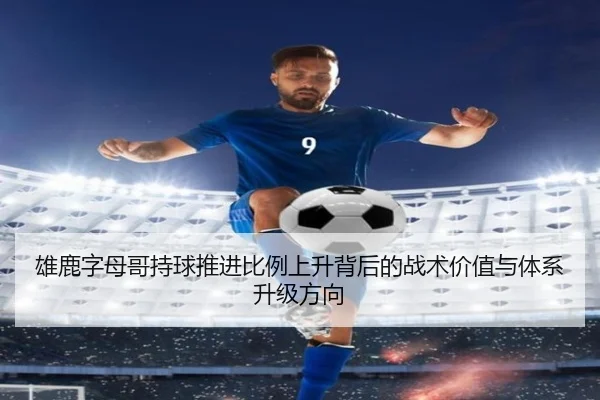 雄鹿字母哥持球推进比例上升背后的战术价值与体系升级方向